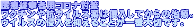 医療従事者用コロナ対策 ワクチンや抗ウイルス薬は侵入してからの治療。 ウイルスの侵入を抑えることが一番大切です。